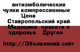 антиэмболические чулки компрессионные › Цена ­ 1 200 - Ставропольский край Медицина, красота и здоровье » Другое   